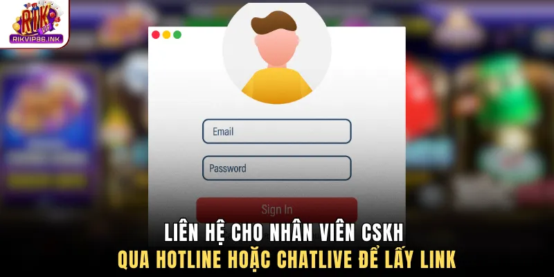 Liên hệ cho nhân viên CSKH qua hotline hoặc chatlive để lấy link